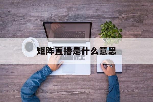 矩阵直播是什么意思(矩阵直播带货是什么意思)