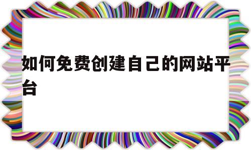 如何免费创建自己的网站平台(如何免费创建自己的网站平台链接)