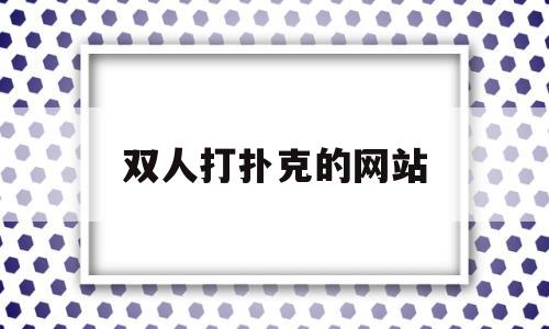 双人打扑克的网站(双人打扑克是什么意思)