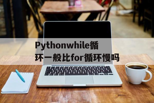 Pythonwhile循环一般比for循环慢吗(python for循环和while循环有什么区别)
