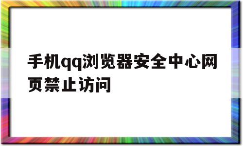 手机qq浏览器安全中心网页禁止访问(手机游览器安全中心次网页禁止访问)