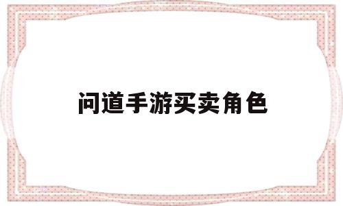 问道手游买卖角色(问道手游买卖角色怎么交易)