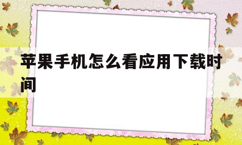 苹果手机怎么看应用下载时间(苹果手机怎么查看应用下载时间)