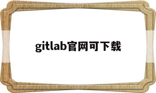 gitlab官网可下载(gitlab app下载)