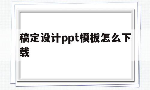 稿定设计ppt模板怎么下载(稿定设计ppt模板怎么下载到手机)