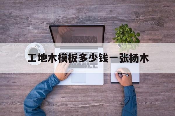 工地木模板多少钱一张杨木的简单介绍