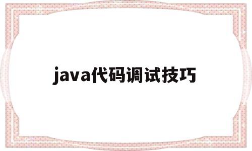 java代码调试技巧(java怎么一步步调试)