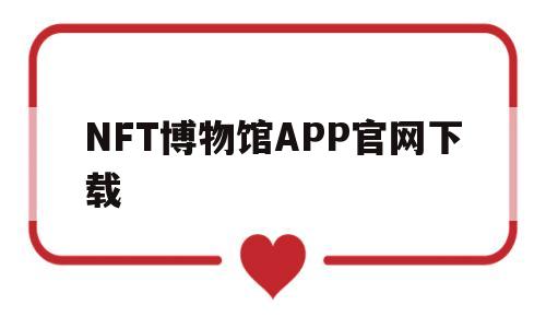 NFT博物馆APP官网下载的简单介绍