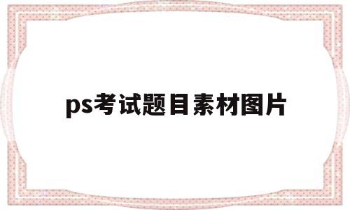 ps考试题目素材图片(ps考试题目素材图片高清)