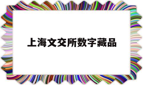 上海文交所数字藏品(上海文交所数字藏品交易)