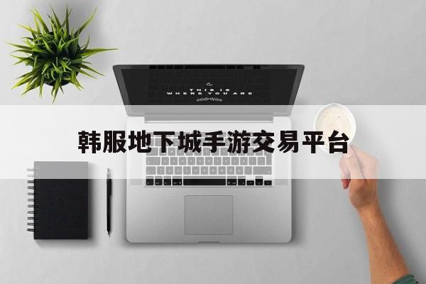 韩服地下城手游交易平台(地下城与勇士韩服手游官网)