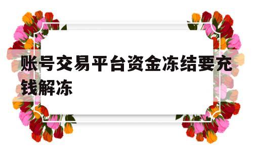 账号交易平台资金冻结要充钱解冻(账号交易平台资金冻结要充钱解冻是真的吗)
