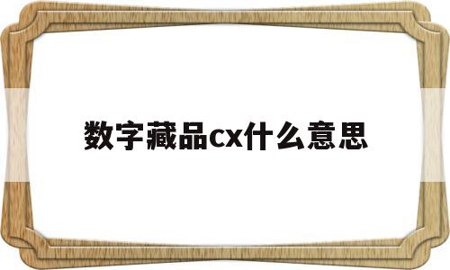 数字藏品cx什么意思(数字藏品cx什么意思呀)