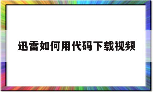 迅雷如何用代码下载视频(迅雷如何用代码下载视频教程)