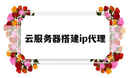 云服务器搭建ip代理(云服务器搭建ip代理池)