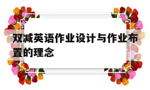 双减英语作业设计与作业布置的理念(双减英语作业设计与作业布置的理念英文)