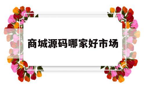 包含商城源码哪家好市场的词条