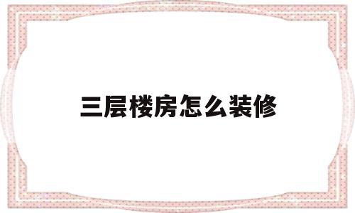 三层楼房怎么装修(三层楼房怎么装修好看)