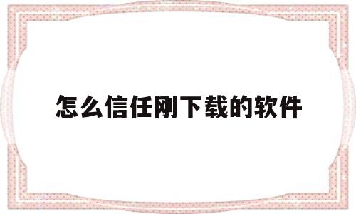 怎么信任刚下载的软件(怎么信任手机下载的软件)
