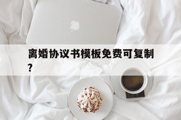离婚协议书模板免费可复制?(离婚协议书范本2020可复制)