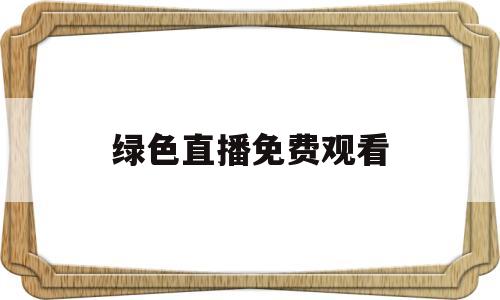 绿色直播免费观看(绿色直播免费观看视频)