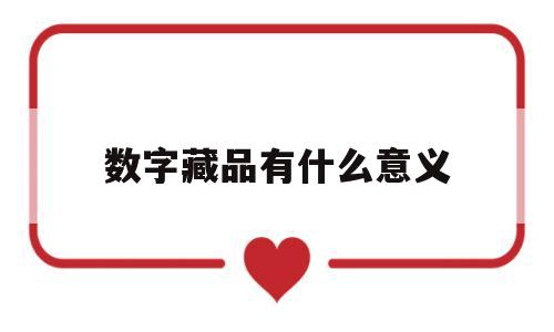 数字藏品有什么意义(数字藏品有什么意义吗)