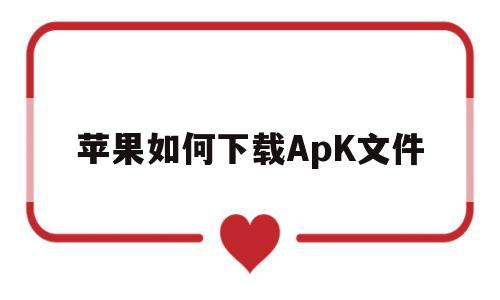苹果如何下载ApK文件(苹果下载apk文件怎么打开)
