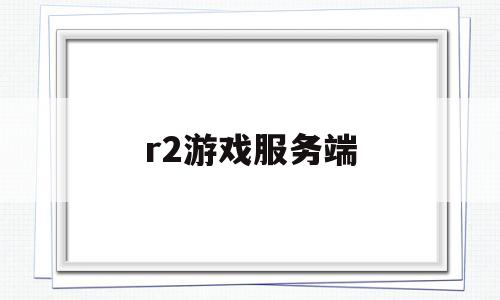 r2游戏服务端(r2游戏还有挂吗)