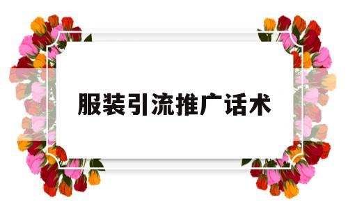 服装引流推广话术(服装引流推广话术怎么说)