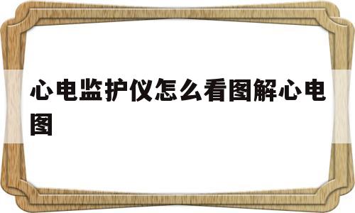 心电监护仪怎么看图解心电图(心电监护仪的心电图怎么看图解)