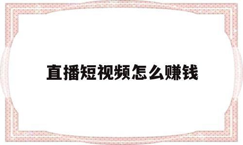 直播短视频怎么赚钱(直播小视频怎么赚钱的)