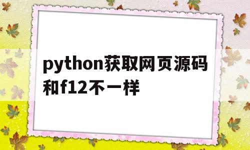 包含python获取网页源码和f12不一样的词条