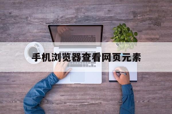 手机浏览器查看网页元素(手机端浏览器如何审查元素)