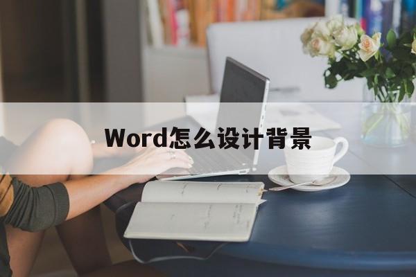 Word怎么设计背景(word文档怎么设置背景)