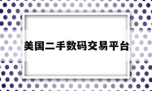 美国二手数码交易平台(美国二手电子产品交易网站)