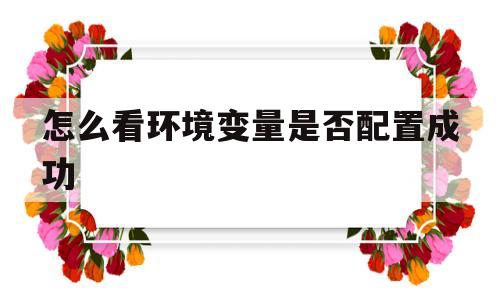 怎么看环境变量是否配置成功(如何判断环境变量是否配置成功)