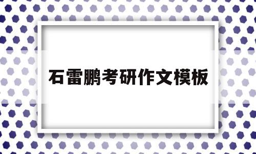 石雷鹏考研作文模板(石雷鹏考研作文模板百度云)