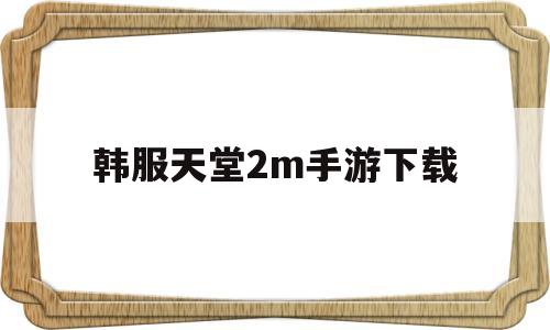 韩服天堂2m手游下载(韩服天堂2m手游下载官网)