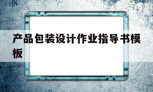 产品包装设计作业指导书模板(产品包装设计作业指导书模板范文)