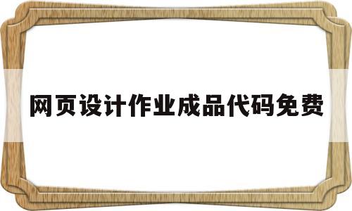 网页设计作业成品代码免费(网页设计与制作作业成品代码)