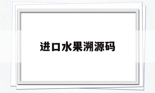 进口水果溯源码(进口水果溯源码怎么查)