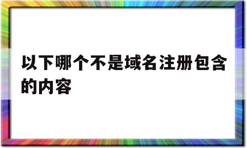 以下哪个不是域名注册包含的内容(以下哪个不是域名注册包含的内容类型)