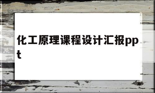 化工原理课程设计汇报ppt(化工原理课程设计汇报ppt模板)