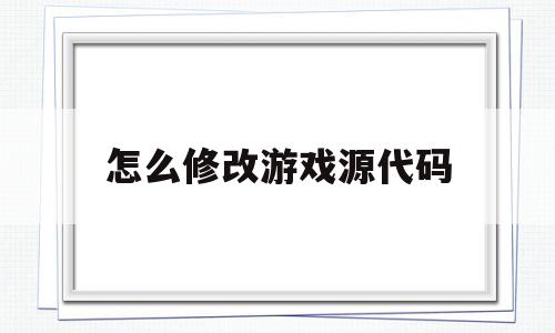 怎么修改游戏源代码(如何修改游戏程序代码)