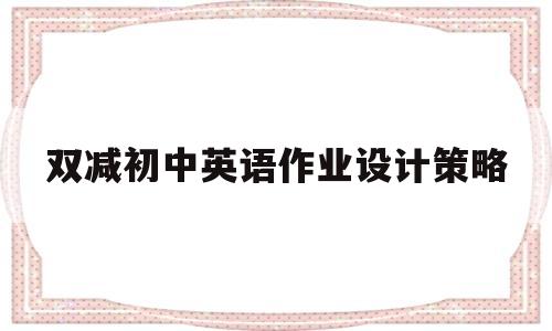 双减初中英语作业设计策略(双减政策下中学英语作业布置)