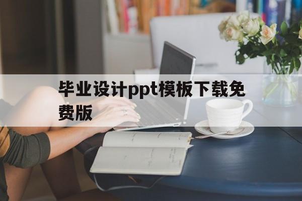 毕业设计ppt模板下载免费版(毕业设计ppt模板下载免费版手机)