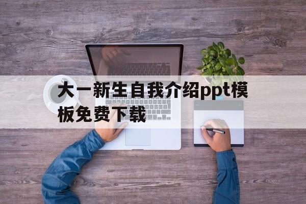 大一新生自我介绍ppt模板免费下载(大一新生自我介绍ppt模板免费下载网站)
