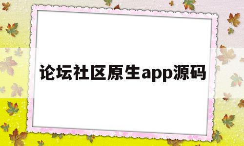 论坛社区原生app源码(论坛社区原生app源码怎么用)