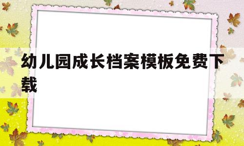 幼儿园成长档案模板免费下载(幼儿园成长档案模板免费下载打印)