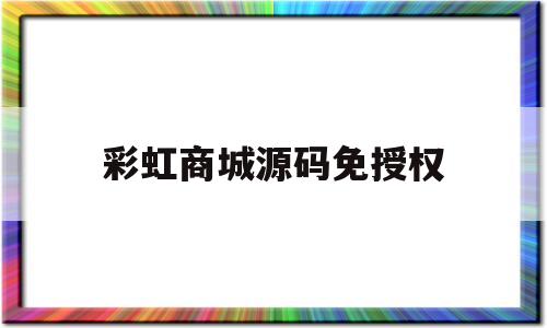 彩虹商城源码免授权(彩虹云商城源码破解版)